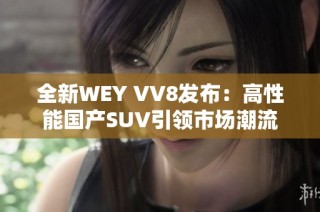 全新WEY VV8发布：高性能国产SUV引领市场潮流