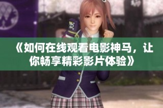 《如何在线观看电影神马，让你畅享精彩影片体验》