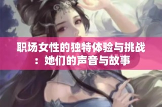 职场女性的独特体验与挑战：她们的声音与故事