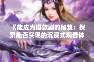 《能成为爆款剧的秘笈：探索能否实现的沉浸式观看体验》