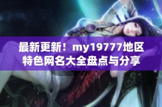最新更新！my19777地区特色网名大全盘点与分享