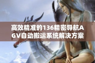 高效精准的136精密导航AGV自动搬运系统解决方案
