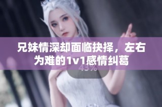 兄妹情深却面临抉择，左右为难的1v1感情纠葛