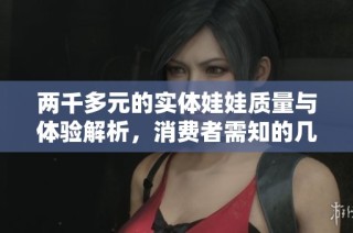 两千多元的实体娃娃质量与体验解析，消费者需知的几点要素