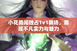 小花勇闯独占1v1赛场，展现不凡实力与魅力