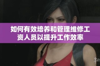 如何有效培养和管理维修工资人员以提升工作效率