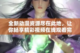 全新动漫资源尽在此地，让你畅享精彩视频在线观看完整版