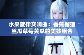 水果旋律交响曲：香蕉榴莲丝瓜草莓黄瓜的美妙组合