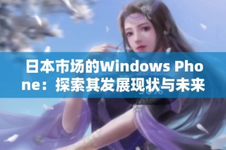 日本市场的Windows Phone：探索其发展现状与未来前景