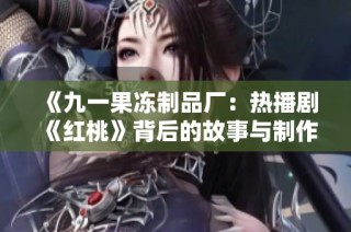 《九一果冻制品厂：热播剧《红桃》背后的故事与制作揭秘》