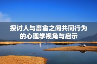 探讨人与畜禽之间共同行为的心理学视角与启示