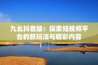 九幺抖音版：探索短视频平台的新玩法与精彩内容