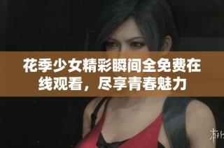 花季少女精彩瞬间全免费在线观看，尽享青春魅力