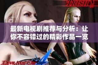 最新电视剧推荐与分析：让你不容错过的精彩作品一览