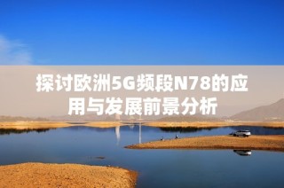 探讨欧洲5G频段N78的应用与发展前景分析