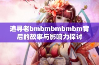 追寻老bmbmbmbmbm背后的故事与影响力探讨