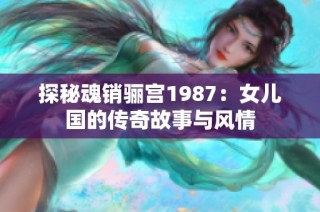 探秘魂销骊宫1987：女儿国的传奇故事与风情