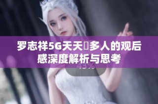 罗志祥5G天天奭多人的观后感深度解析与思考