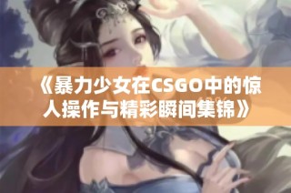 《暴力少女在CSGO中的惊人操作与精彩瞬间集锦》