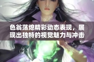 色翁荡熄精彩动态表现，展现出独特的视觉魅力与冲击力