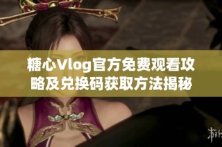 糖心Vlog官方免费观看攻略及兑换码获取方法揭秘