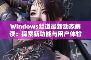 Windows频道最新动态解读：探索新功能与用户体验提升