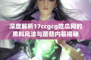 深度解析17ccgcg吃瓜网的黑料风波与蘑菇内幕揭秘