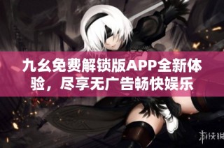 九幺免费解锁版APP全新体验，尽享无广告畅快娱乐