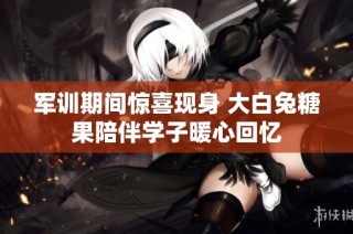 军训期间惊喜现身 大白兔糖果陪伴学子暖心回忆