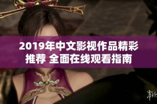 2019年中文影视作品精彩推荐 全面在线观看指南
