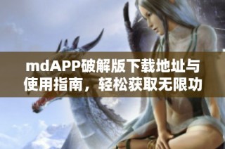mdAPP破解版下载地址与使用指南，轻松获取无限功能