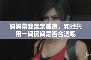 妈妈带我走亲戚家，和她共用一间房间是否合适呢