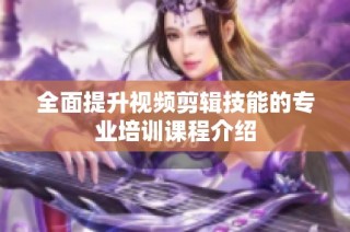 全面提升视频剪辑技能的专业培训课程介绍