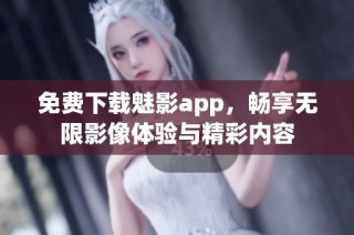 免费下载魅影app，畅享无限影像体验与精彩内容