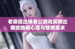 老婆提出换老公游戏反映出哪些婚姻心理与情感需求