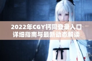 2022年CGY钙同登录入口详细指南与最新动态解读