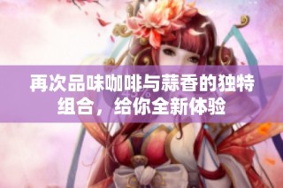 再次品味咖啡与蒜香的独特组合，给你全新体验