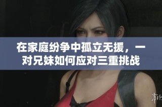 在家庭纷争中孤立无援，一对兄妹如何应对三重挑战