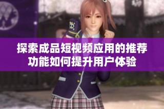 探索成品短视频应用的推荐功能如何提升用户体验