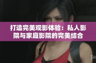 打造完美观影体验：私人影院与家庭影院的完美结合