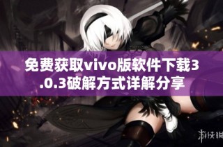 免费获取vivo版软件下载3.0.3破解方式详解分享