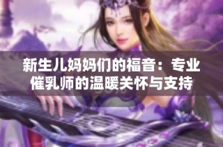 新生儿妈妈们的福音：专业催乳师的温暖关怀与支持