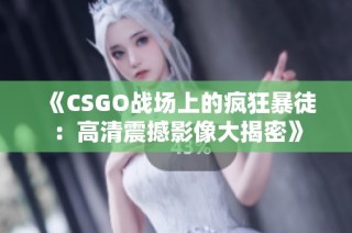 《CSGO战场上的疯狂暴徒：高清震撼影像大揭密》