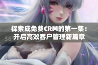 探索成免费CRM的第一集：开启高效客户管理新篇章