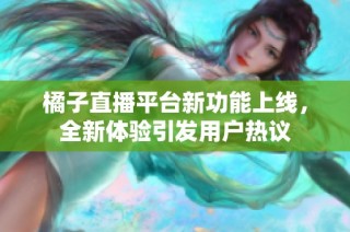 橘子直播平台新功能上线，全新体验引发用户热议