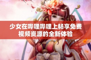 少女在哔哩哔哩上畅享免费视频资源的全新体验