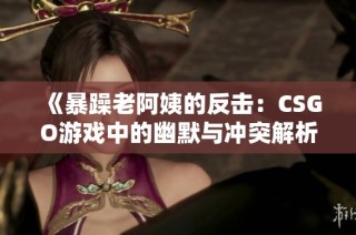 《暴躁老阿姨的反击：CSGO游戏中的幽默与冲突解析》