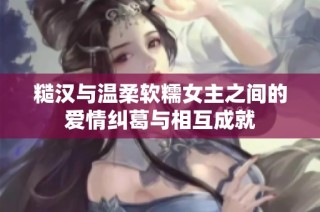 糙汉与温柔软糯女主之间的爱情纠葛与相互成就