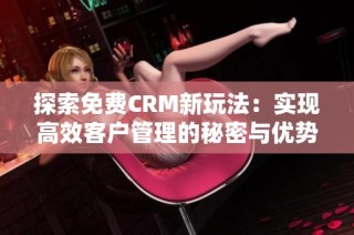 探索免费CRM新玩法：实现高效客户管理的秘密与优势