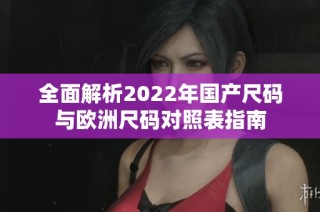 全面解析2022年国产尺码与欧洲尺码对照表指南
